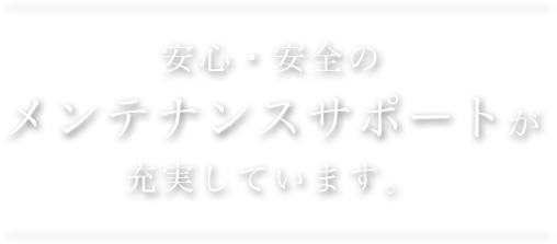安心・安全のメンテナンスサポートが充実しています。